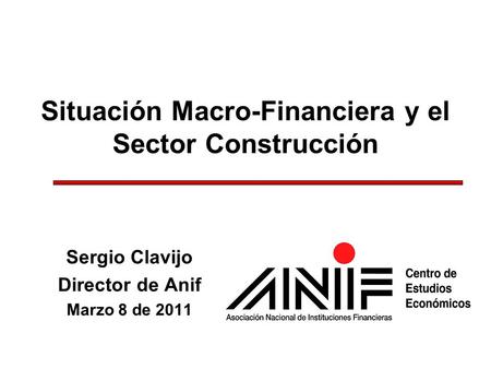 Situación Macro-Financiera y el Sector Construcción Sergio Clavijo Director de Anif Marzo 8 de 2011.