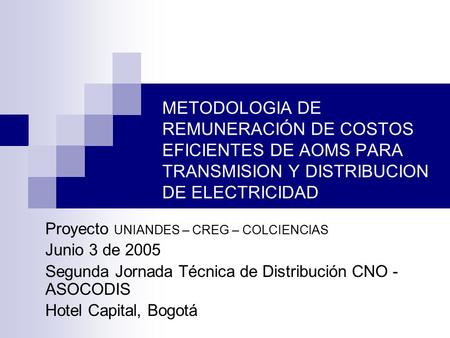 Proyecto UNIANDES – CREG – COLCIENCIAS Junio 3 de 2005 Segunda Jornada Técnica de Distribución CNO - ASOCODIS Hotel Capital, Bogotá METODOLOGIA DE REMUNERACIÓN.