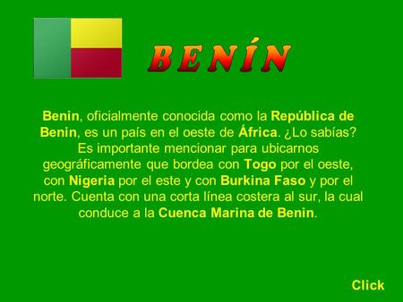 B E N Í N Benin, oficialmente conocida como la República de Benin, es un país en el oeste de África. ¿Lo sabías? Es importante mencionar para ubicarnos.