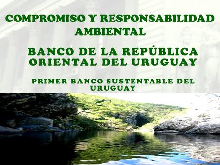 COMPROMISO Y RESPONSABILIDAD AMBIENTAL BANCO DE LA REPÚBLICA ORIENTAL DEL URUGUAY PRIMER BANCO SUSTENTABLE DEL URUGUAY.