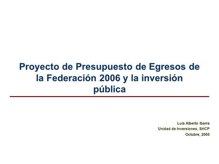 Proyecto de Presupuesto de Egresos de la Federación 2006 y la inversión pública Luis Alberto Ibarra Unidad de Inversiones, SHCP Octubre, 2005.