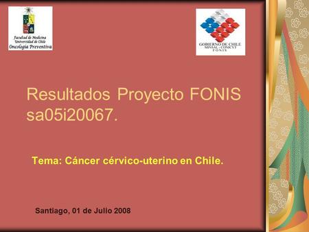 Resultados Proyecto FONIS sa05i20067. Tema: Cáncer cérvico-uterino en Chile. Santiago, 01 de Julio 2008.