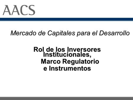 Mercado de Capitales para el Desarrollo Mercado de Capitales para el Desarrollo Rol de los Inversores Institucionales, Marco Regulatorio Marco Regulatorio.