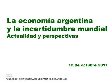 La economía argentina y la incertidumbre mundial Actualidad y perspectivas 12 de octubre 2011.