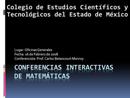 Lugar: Oficinas Generales Fecha: 16 de Febrero de 2008 Conferencista: Prof. Carlos Betancourt Monroy Colegio de Estudios Científicos y Tecnológicos del.