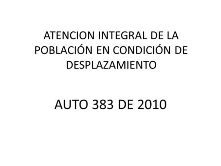 ATENCION INTEGRAL DE LA POBLACIÓN EN CONDICIÓN DE DESPLAZAMIENTO AUTO 383 DE 2010.