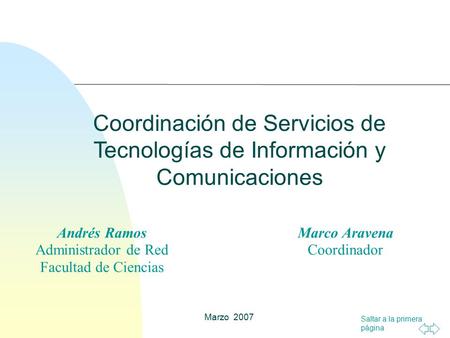 Saltar a la primera página Coordinación de Servicios de Tecnologías de Información y Comunicaciones Marzo 2007 Andrés Ramos Administrador de Red Facultad.