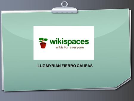 LUZ MYRIAN FIERRO CAUPAS. WIKISPACES  Un wiki, o una wiki, es un sitio web cuyas páginas pueden ser editadas por múltiples voluntarios, es decir permite.