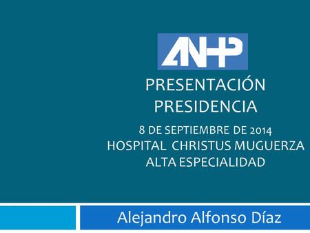 PRESENTACIÓN PRESIDENCIA 8 DE SEPTIEMBRE DE 2014 HOSPITAL CHRISTUS MUGUERZA ALTA ESPECIALIDAD Alejandro Alfonso Díaz.