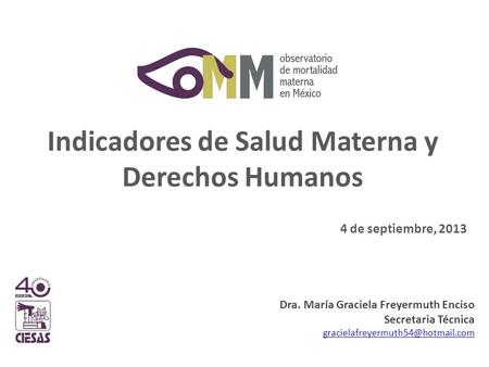 Indicadores de Salud Materna y Derechos Humanos 4 de septiembre, 2013 Dra. María Graciela Freyermuth Enciso Secretaria Técnica