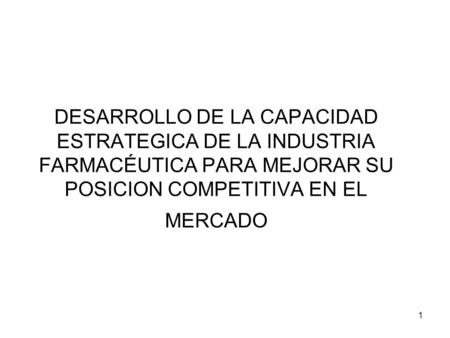 1 DESARROLLO DE LA CAPACIDAD ESTRATEGICA DE LA INDUSTRIA FARMACÉUTICA PARA MEJORAR SU POSICION COMPETITIVA EN EL MERCADO.