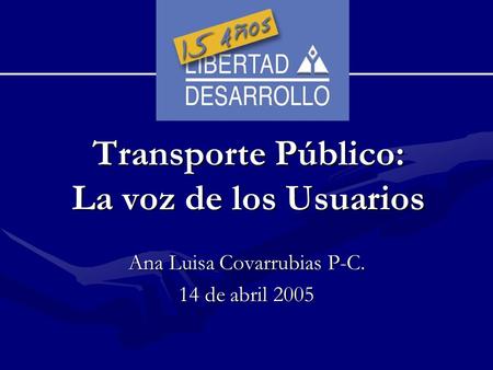 Transporte Público: La voz de los Usuarios Ana Luisa Covarrubias P-C. 14 de abril 2005.
