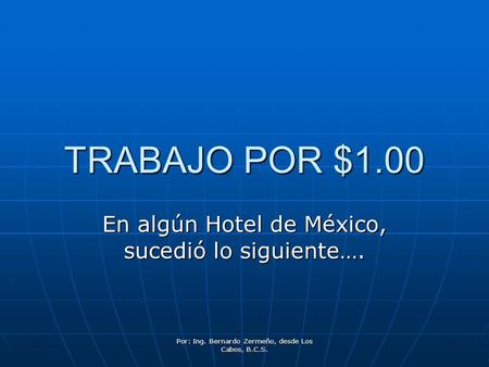 Por: Ing. Bernardo Zermeño, desde Los Cabos, B.C.S. TRABAJO POR $1.00 En algún Hotel de México, sucedió lo siguiente….