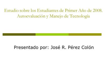 Estudio sobre los Estudiantes de Primer Año de 2008. Autoevaluación y Manejo de Tecnología Presentado por: José R. Pérez Colón.