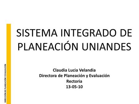 DIRECCIÓN DE PLANEACIÓN Y EVALUACIÓN SISTEMA INTEGRADO DE PLANEACIÓN UNIANDES Claudia Lucia Velandia Directora de Planeación y Evaluación Rectoria 13-05-10.
