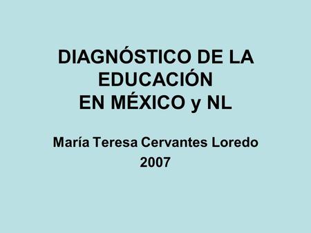 DIAGNÓSTICO DE LA EDUCACIÓN EN MÉXICO y NL María Teresa Cervantes Loredo 2007.