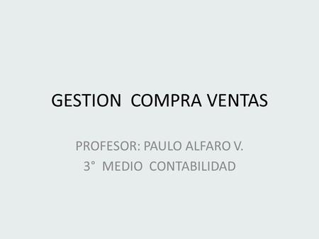 GESTION COMPRA VENTAS PROFESOR: PAULO ALFARO V. 3° MEDIO CONTABILIDAD.