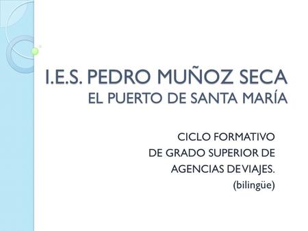 I.E.S. PEDRO MUÑOZ SECA EL PUERTO DE SANTA MARÍA CICLO FORMATIVO DE GRADO SUPERIOR DE AGENCIAS DE VIAJES. (bilingüe)