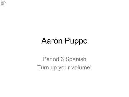 Aarón Puppo Period 6 Spanish Turn up your volume!.