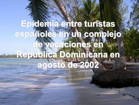Epidemia entre turistas españoles en un complejo de vacaciones en República Dominicana en agosto de 2002.