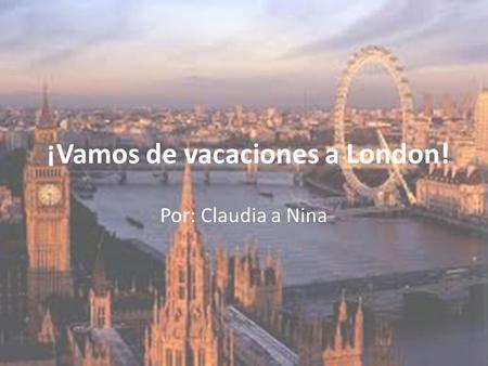 ¡Vamos de vacaciones a London! Por: Claudia a Nina.