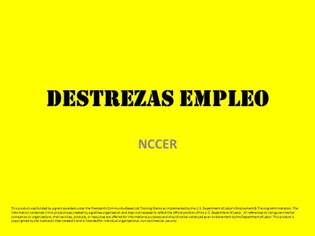Destrezas Empleo NCCER This product was funded by a grant awarded under the President's Community-Based Job Training Grants as implemented by the U.S.