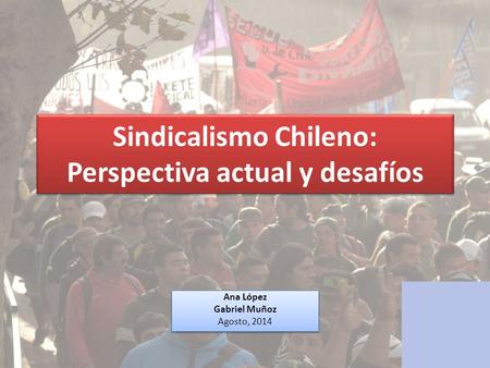 Sindicalismo Chileno: Perspectiva actual y desafíos Ana López Gabriel Muñoz Agosto, 2014 Ana López Gabriel Muñoz Agosto, 2014.