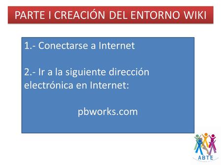 PARTE I CREACIÓN DEL ENTORNO WIKI 1.- Conectarse a Internet 2.- Ir a la siguiente dirección electrónica en Internet: pbworks.com.