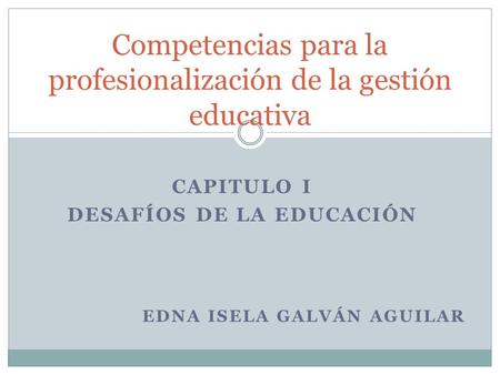 CAPITULO I DESAFÍOS DE LA EDUCACIÓN EDNA ISELA GALVÁN AGUILAR Competencias para la profesionalización de la gestión educativa.