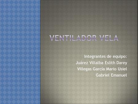 Ventilador VELA Integrantes de equipo: Juárez Villalba Eslith Darey