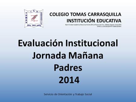 Evaluación Institucional Jornada Mañana Padres 2014 COLEGIO TOMAS CARRASQUILLA INSTITUCIÓN EDUCATIVA Bachillerato Académico Reconocimiento Oficial Resolución.