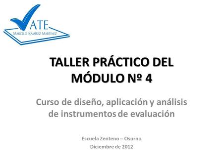 TALLER PRÁCTICO DEL MÓDULO Nº 4 Curso de diseño, aplicación y análisis de instrumentos de evaluación Escuela Zenteno – Osorno Diciembre de 2012.