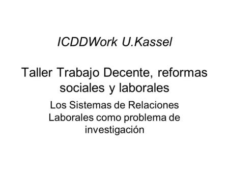 ICDDWork U.Kassel Taller Trabajo Decente, reformas sociales y laborales Los Sistemas de Relaciones Laborales como problema de investigación.