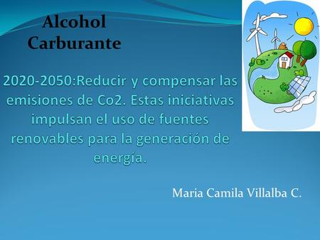 Maria Camila Villalba C. Alcohol Carburante. Objetivos Propender por la diversificación de la canasta energética a través del uso de biocombustibles,