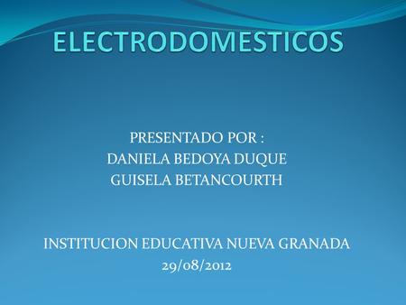 PRESENTADO POR : DANIELA BEDOYA DUQUE GUISELA BETANCOURTH INSTITUCION EDUCATIVA NUEVA GRANADA 29/08/2012.