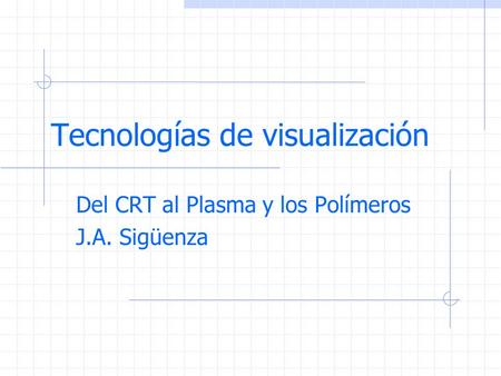 Tecnologías de visualización Del CRT al Plasma y los Polímeros J.A. Sigüenza.