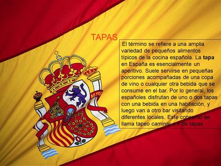 TAPAS. El término se refiere a una amplia variedad de pequeños alimentos típicos de la cocina española. La tapa en España es esencialmente un aperitivo.