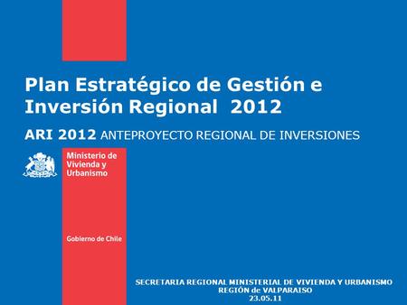 Plan Estratégico de Gestión e Inversión Regional 2012 ARI 2012 ANTEPROYECTO REGIONAL DE INVERSIONES SECRETARIA REGIONAL MINISTERIAL DE VIVIENDA Y URBANISMO.