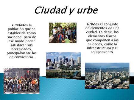 Ciudad y urbe Urbe es el conjunto de elementos de una ciudad. Es decir, los elementos físicos que componen a las ciudades, como la infraestructura y el.