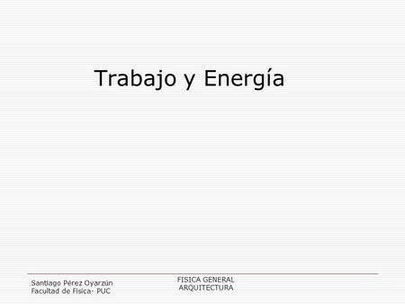 Trabajo y Energía FISICA GENERAL Santiago Pérez Oyarzún ARQUITECTURA