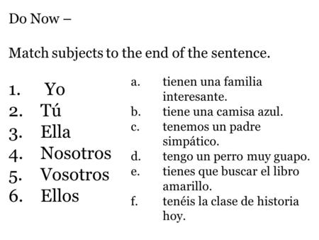 Do Now – Match subjects to the end of the sentence. 1. Yo 2.Tú 3.Ella 4.Nosotros 5.Vosotros 6.Ellos a.tienen una familia interesante. b.tiene una camisa.