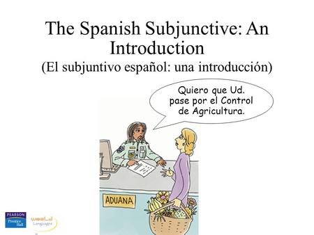 The Spanish Subjunctive: An Introduction (El subjuntivo español: una introducción) Quiero que Ud. pase por el Control de Agricultura.