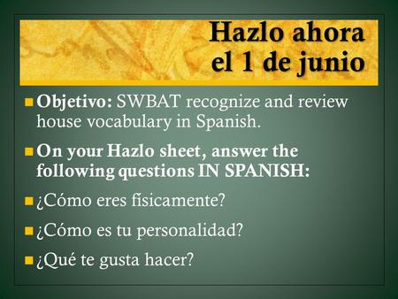 Hazlo ahora el 1 de junio Objetivo: SWBAT recognize and review house vocabulary in Spanish. On your Hazlo sheet, answer the following questions IN SPANISH: