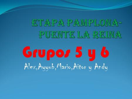 Grupos 5 y 6 Alex,Ayyub,Mario,Aitor y Andy. 1.Coordenadas y altitud Pamplona-Puente La Reina PAMPLONA : -Coordenadas: 42º 49 06”N 1º 38 39”O -Altitud: