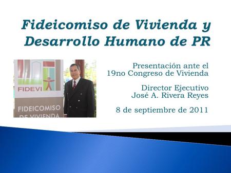Presentación ante el 19no Congreso de Vivienda Director Ejecutivo José A. Rivera Reyes 8 de septiembre de 2011.