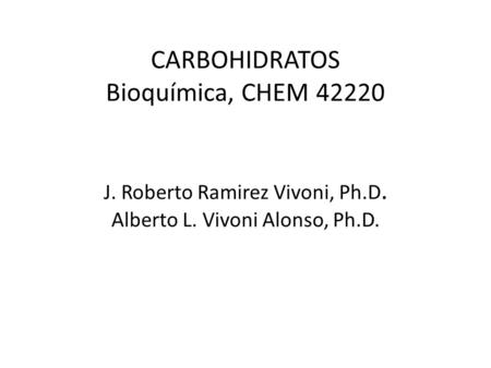 CARBOHIDRATOS Bioquímica, CHEM J. Roberto Ramirez Vivoni, Ph. D