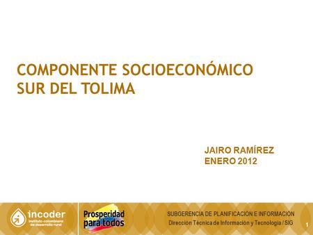 1 COMPONENTE SOCIOECONÓMICO SUR DEL TOLIMA JAIRO RAMÍREZ ENERO 2012 SUBGERENCIA DE PLANIFICACIÓN E INFORMACIÓN Dirección Técnica de Información y Tecnología.