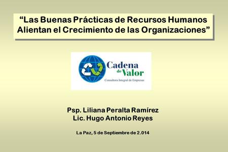 Psp. Liliana Peralta Ramírez Lic. Hugo Antonio Reyes La Paz, 5 de Septiembre de 2.014 “Las Buenas Prácticas de Recursos Humanos Alientan el Crecimiento.