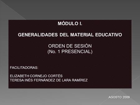 MÓDULO I. GENERALIDADES DEL MATERIAL EDUCATIVO ORDEN DE SESIÓN (No. 1 PRESENCIAL) FACILITADORAS: ELIZABETH CORNEJO CORTÉS TERESA INÉS FERNÁNDEZ DE LARA.