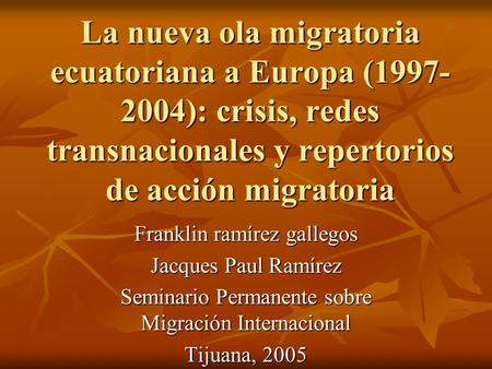 La nueva ola migratoria ecuatoriana a Europa (1997- 2004): crisis, redes transnacionales y repertorios de acción migratoria Franklin ramírez gallegos Jacques.